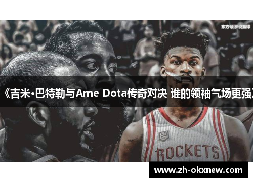 《吉米·巴特勒与Ame Dota传奇对决 谁的领袖气场更强》 《吉米·巴特勒与Ame Dota传奇对决 谁的领袖气场更强》