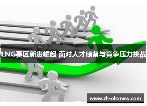 LNG赛区新贵崛起 面对人才储备与竞争压力挑战 LNG赛区新贵崛起 面对人才储备与竞争压力挑战