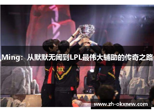 Ming：从默默无闻到LPL最伟大辅助的传奇之路