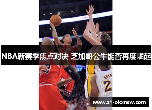 NBA新赛季焦点对决 芝加哥公牛能否再度崛起 NBA新赛季焦点对决 芝加哥公牛能否再度崛起