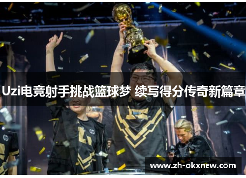 Uzi电竞射手挑战篮球梦 续写得分传奇新篇章 Uzi电竞射手挑战篮球梦 续写得分传奇新篇章