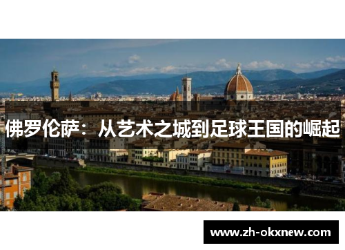 佛罗伦萨:从艺术之城到足球王国的崛起 佛罗伦萨:从艺术之城到足球王国的崛起