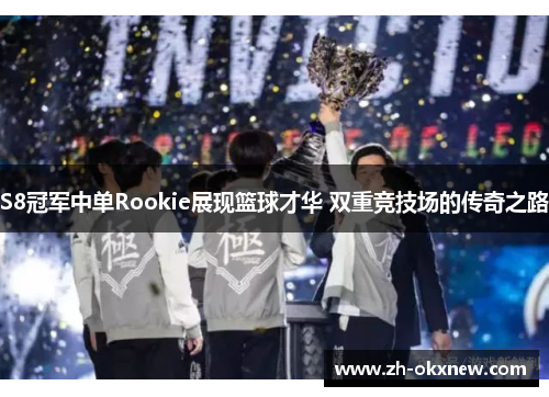 S8冠军中单Rookie展现篮球才华 双重竞技场的传奇之路 S8冠军中单Rookie展现篮球才华 双重竞技场的传奇之路
